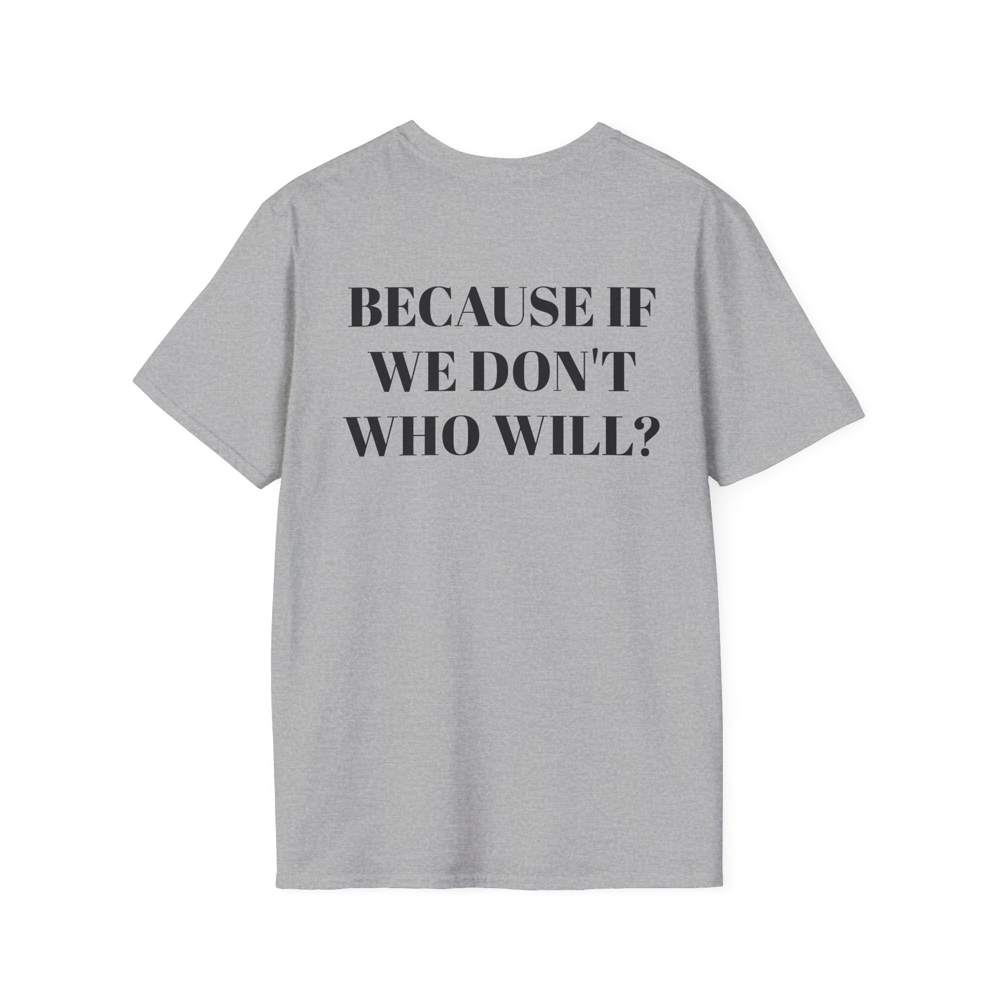 Because If We Don't Who Will? T-Shirt - Motivational Back Print Tee