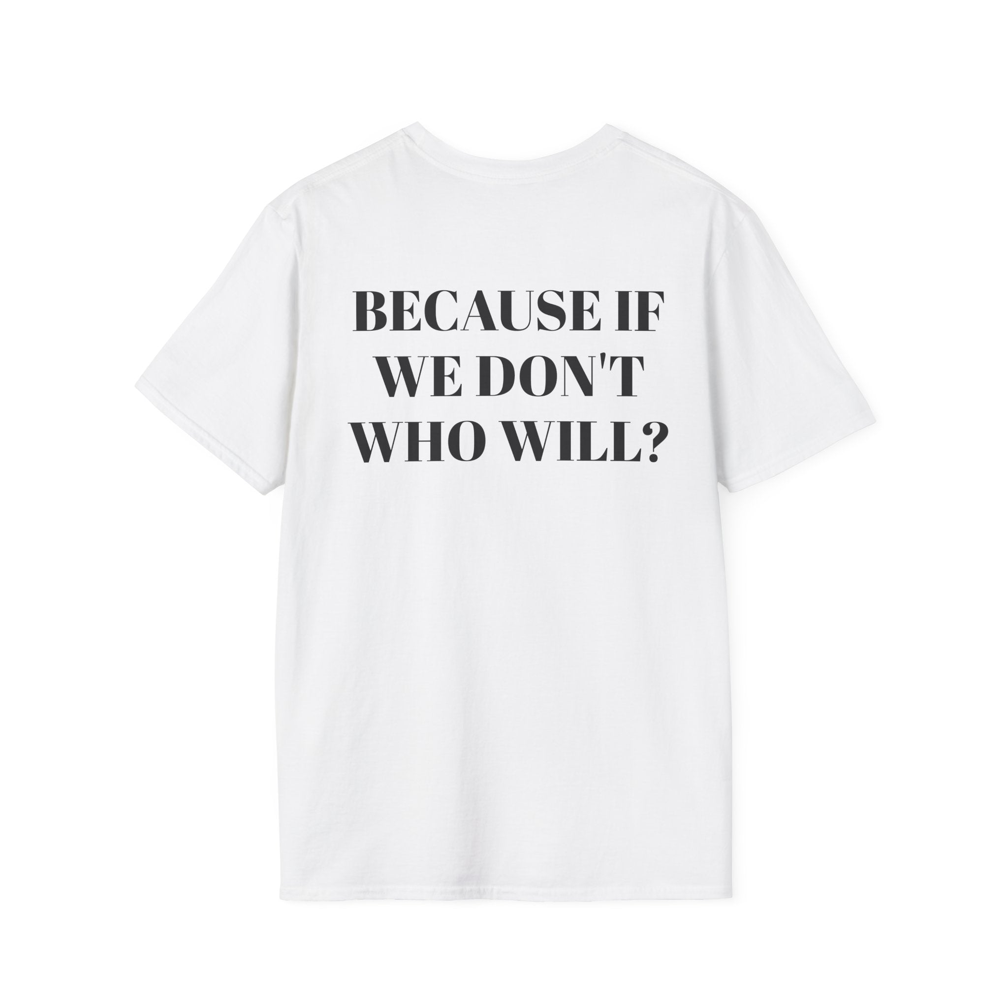 Because If We Don't Who Will? T-Shirt - Motivational Back Print Tee